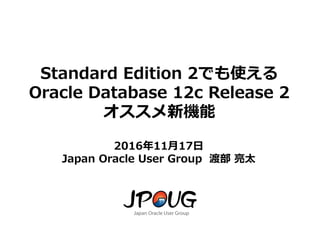 1
Standard Edition 2でも使える
Oracle Database 12c Release 2
オススメ新機能
2016年11月17日
Japan Oracle User Group 渡部 亮太
 