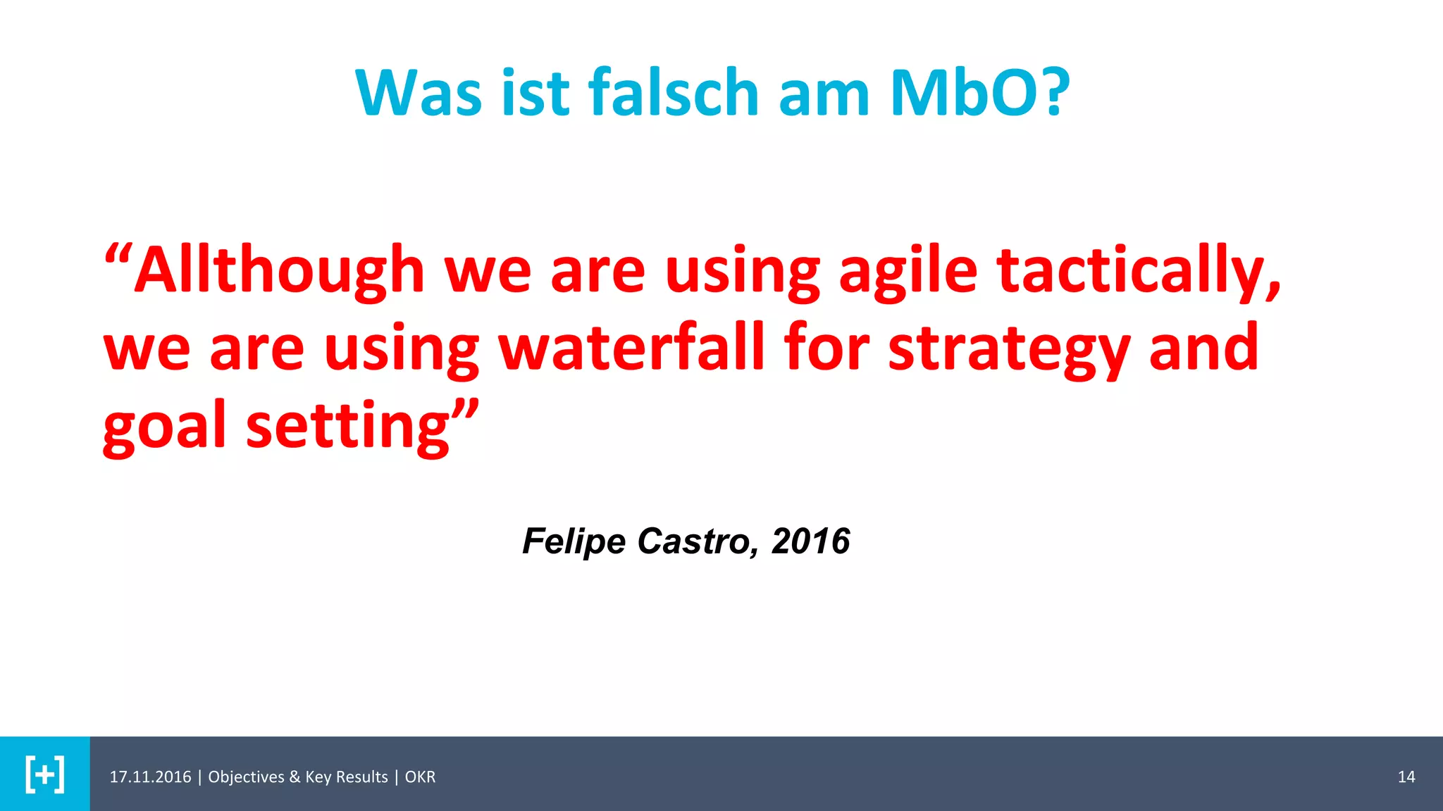 “Allthough we are using agile tactically,
we are using waterfall for strategy and
goal setting”
14
Felipe Castro, 2016
Was ist falsch am MbO?
17.11.2016 | Objectives & Key Results | OKR
 