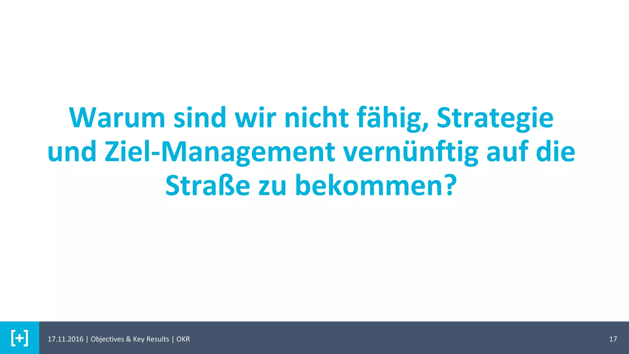 Warum sind wir nicht fähig, Strategie
und Ziel-Management vernünftig auf die
Straße zu bekommen?
1717.11.2016 | Objectives & Key Results | OKR
 