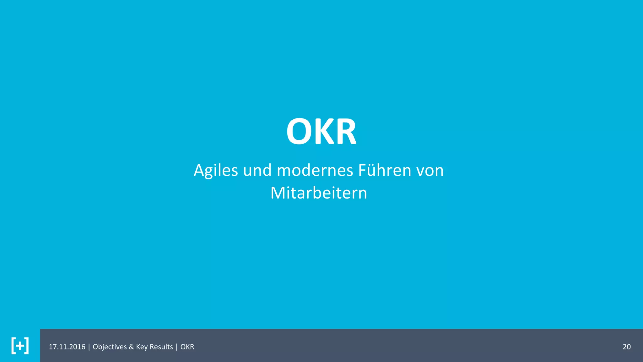 OKR
20
Agiles und modernes Führen von
Mitarbeitern
17.11.2016 | Objectives & Key Results | OKR
 