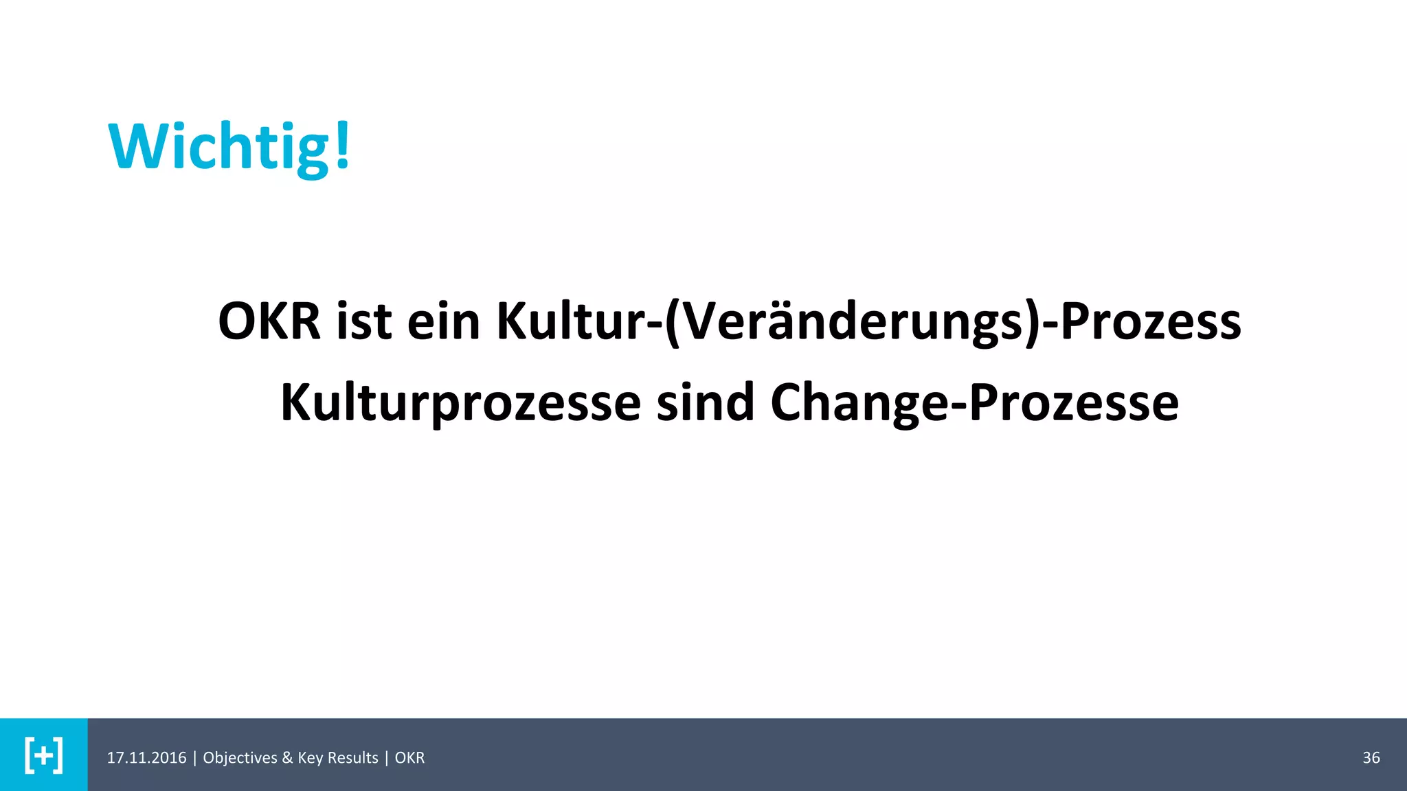 Wichtig!
36
OKR ist ein Kultur-(Veränderungs)-Prozess
Kulturprozesse sind Change-Prozesse
17.11.2016 | Objectives & Key Results | OKR
 