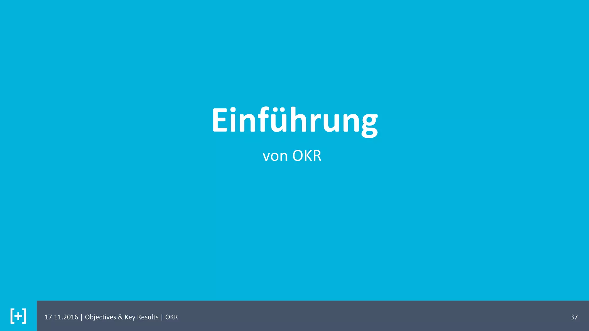 Einführung
37
von OKR
17.11.2016 | Objectives & Key Results | OKR
 