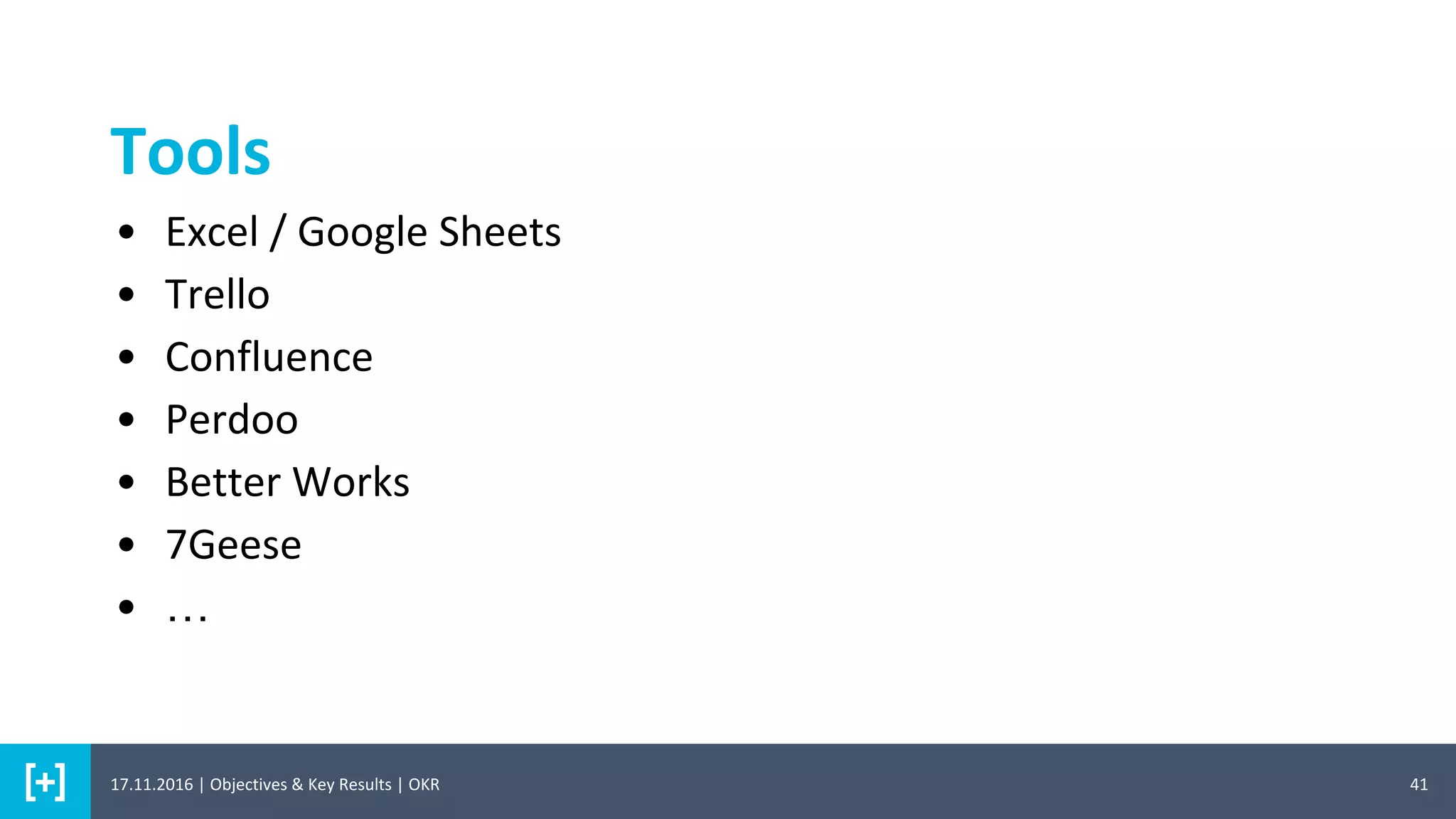 Tools
41
• Excel / Google Sheets
• Trello
• Confluence
• Perdoo
• Better Works
• 7Geese
• …
17.11.2016 | Objectives & Key Results | OKR
 