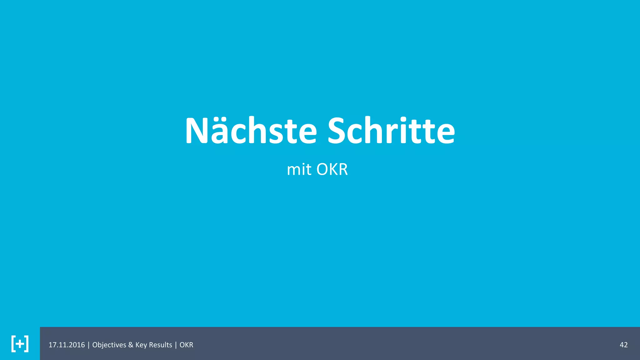Nächste Schritte
42
mit OKR
17.11.2016 | Objectives & Key Results | OKR
 