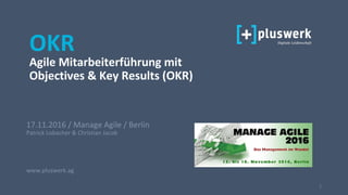1
17.11.2016 / Manage Agile / Berlin
Patrick Lobacher & Christian Jacob
www.pluswerk.ag
OKR
Agile Mitarbeiterführung mit
Objectives & Key Results (OKR)
 
