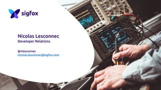 Nicolas Lesconnec
Developer Relations
@nlesconnec
nicolas.lesconnec@sigfox.com
 