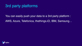 3rd party platforms
You can easily push your data to a 3rd party platform :
AWS, Azure, Telefonica, thethings.iO, IBM, Samsung…
 