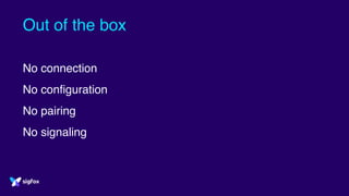 Out of the box
No connection
No configuration
No pairing
No signaling
 