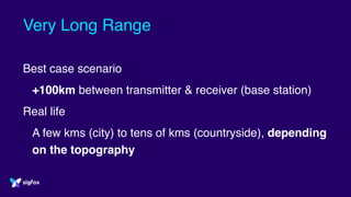 Very Long Range
Best case scenario
+100km between transmitter & receiver (base station)
Real life
A few kms (city) to tens of kms (countryside), depending
on the topography
 