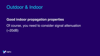 Outdoor & Indoor
Good indoor propagation properties
Of course, you need to consider signal attenuation
(~20dB)
 