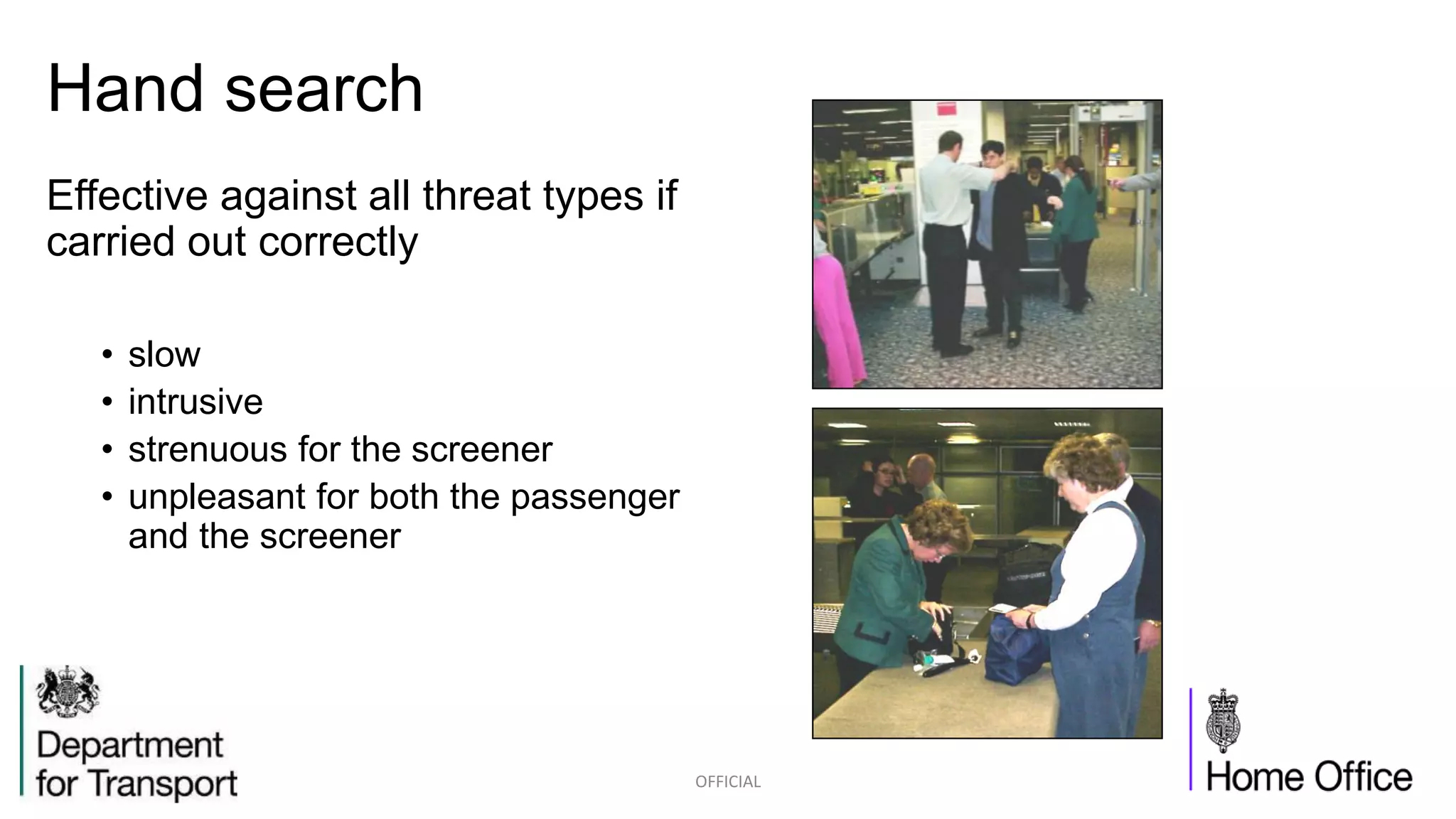 Hand search
Effective against all threat types if
carried out correctly
• slow
• intrusive
• strenuous for the screener
• unpleasant for both the passenger
and the screener
OFFICIAL
 