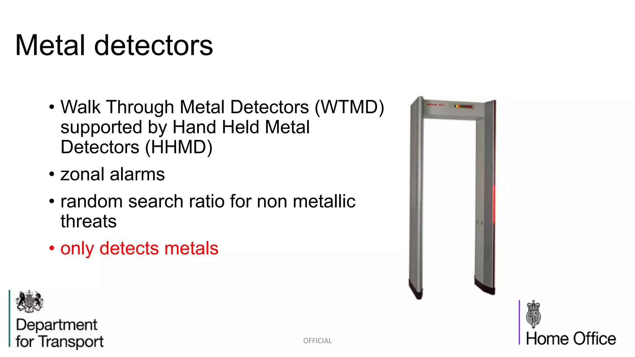 Metal detectors
• Walk Through Metal Detectors (WTMD)
supported by Hand Held Metal
Detectors (HHMD)
• zonal alarms
• random search ratio for non metallic
threats
• only detects metals
OFFICIAL
 