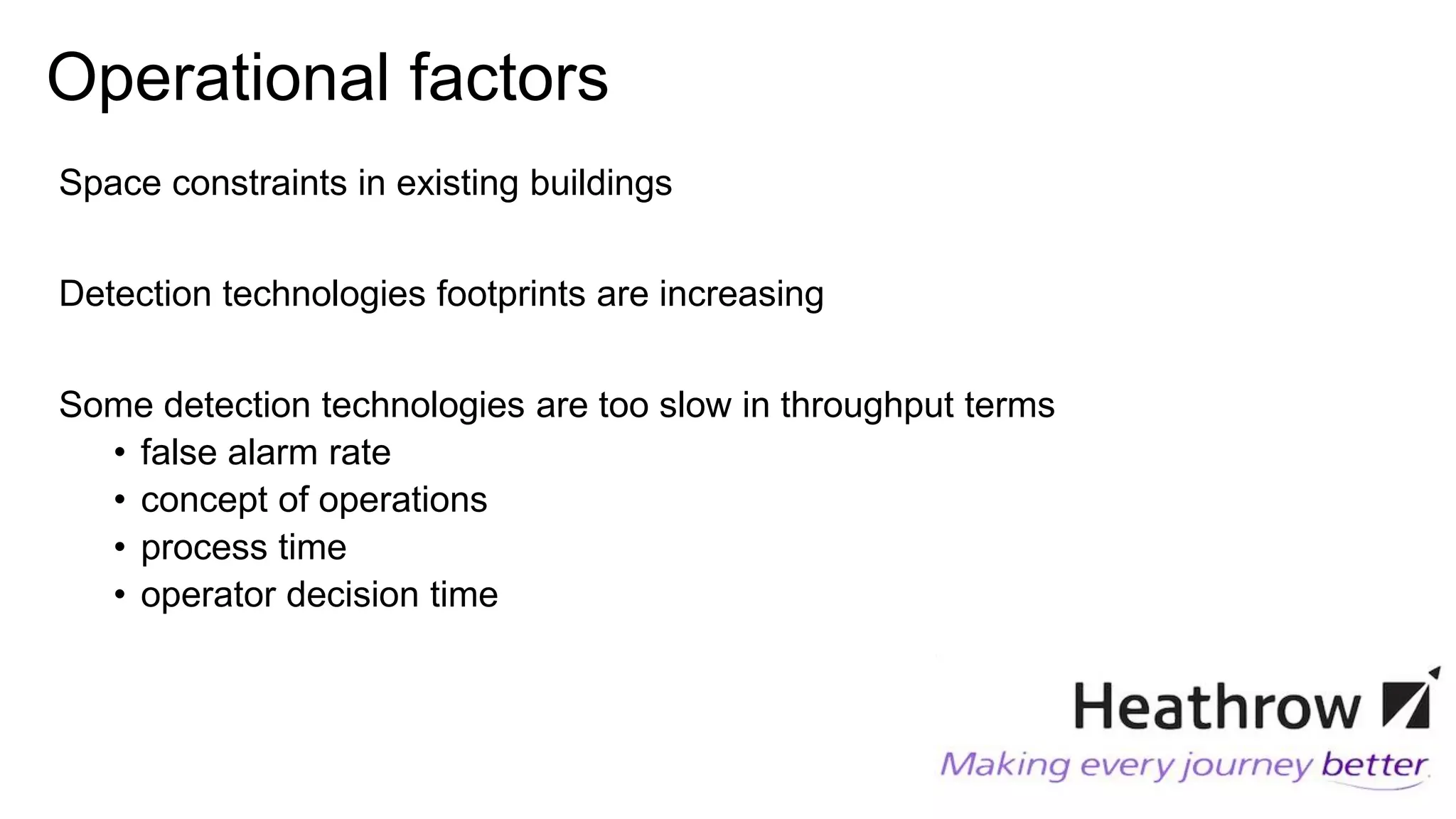 Operational factors
Space constraints in existing buildings
Detection technologies footprints are increasing
Some detection technologies are too slow in throughput terms
• false alarm rate
• concept of operations
• process time
• operator decision time
 