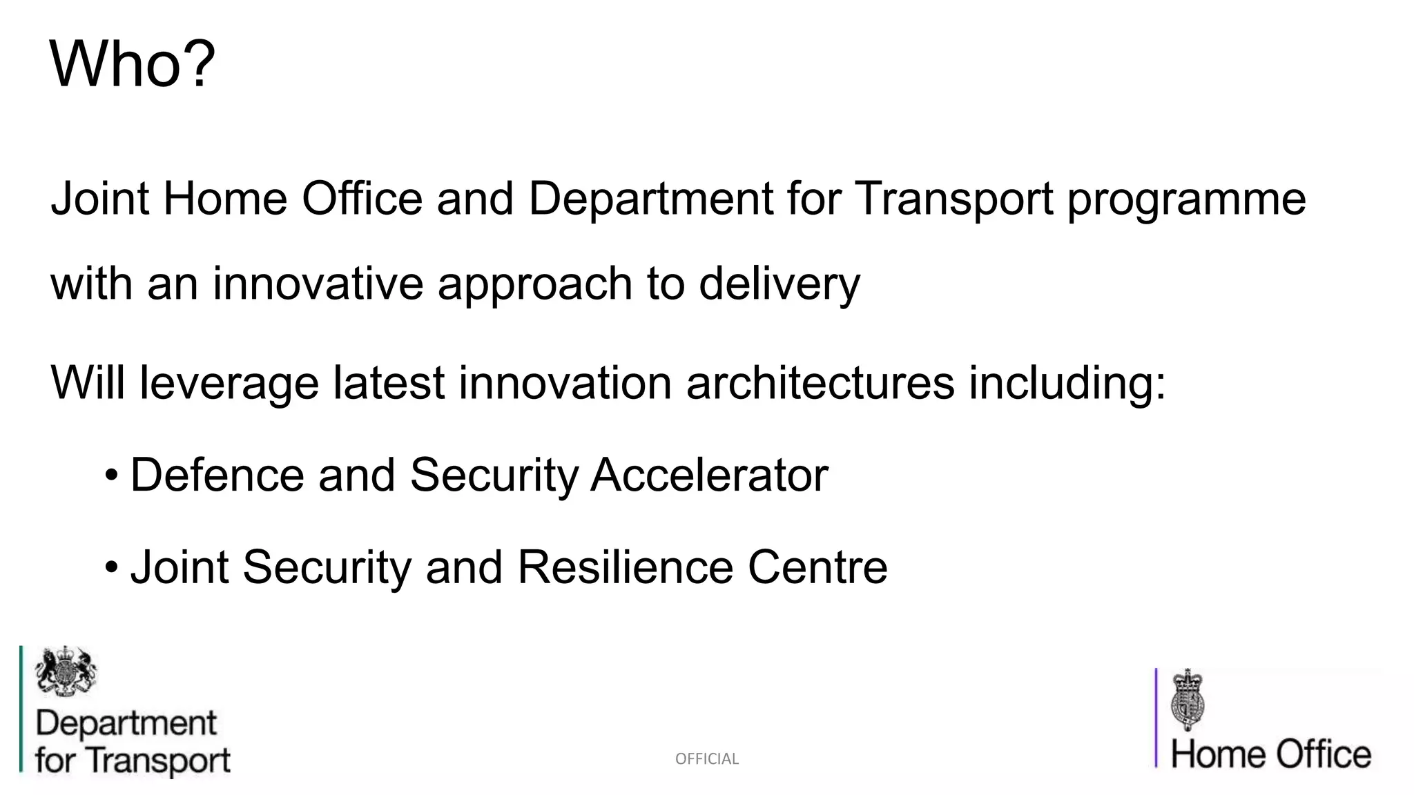 Joint Home Office and Department for Transport programme
with an innovative approach to delivery
Will leverage latest innovation architectures including:
• Defence and Security Accelerator
• Joint Security and Resilience Centre
OFFICIAL
Who?
 