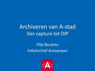 Archiveren van A-stad
Van capture tot DIP
Filip Boudrez
FelixArchief Antwerpen
 
