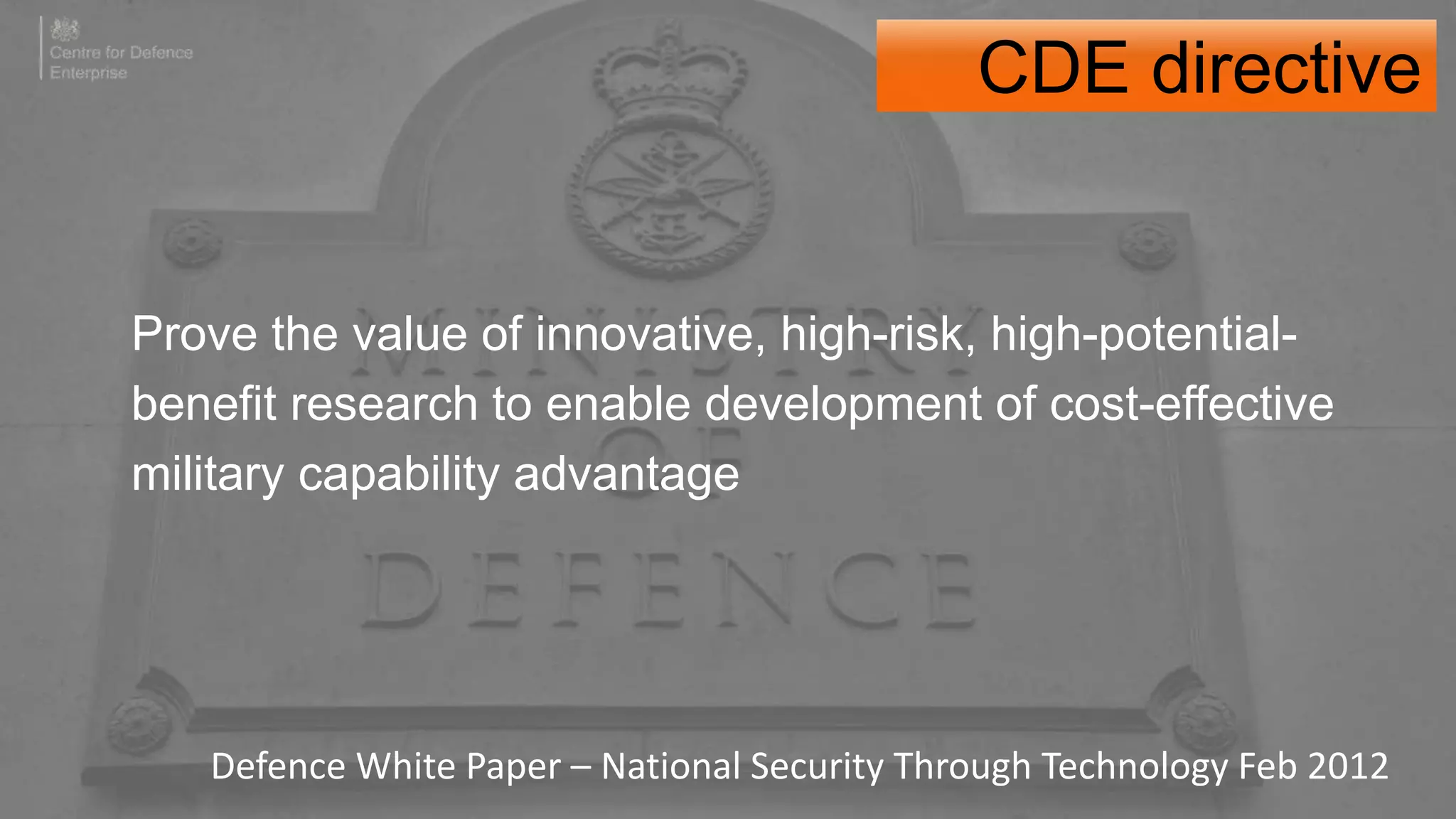 Prove the value of innovative, high-risk, high-potential-
benefit research to enable development of cost-effective
military capability advantage
Defence White Paper – National Security Through Technology Feb 2012
CDE directive
 
