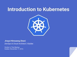 Introduction to Kubernetes
Jirayut Nimsaeng (Dear)
DevOps & Cloud Architect | Kaidee
Docker in Thai Meetup
Kaidee | November 17, 2016
 
