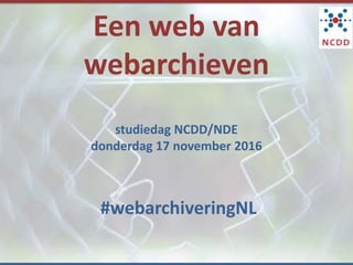 Een web van
webarchieven
studiedag NCDD/NDE
donderdag 17 november 2016
#webarchiveringNL
 