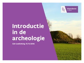 Introductie
in de
archeologie
CAI-toelichting 17/11/2016
 