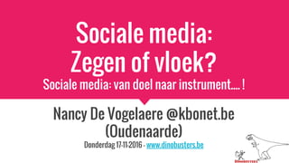 Sociale media:
Zegen of vloek?
Sociale media: van doel naar instrument.... !
Nancy De Vogelaere @kbonet.be
(Oudenaarde)
Donderdag 17-11-2016 - www.dinobusters.be
 