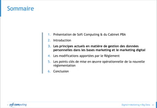 © 25
Sommaire
1. Présentation de Soft Computing & du Cabinet PBA
2. Introduction
3. Les principes actuels en matière de gestion des données
personnelles dans les bases marketing et le marketing digital
4. Les modifications apportées par le Règlement
5. Les points clés de mise en œuvre opérationnelle de la nouvelle
réglementation
6. Conclusion
 