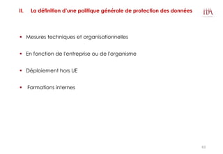 II. La définition d’une politique générale de protection des données
 Mesures techniques et organisationnelles
 En fonction de l'entreprise ou de l'organisme
 Déploiement hors UE
 Formations internes
63
 
