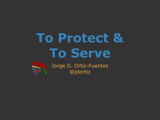 To Protect &
To Serve
Jorge D. Ortiz-Fuentes
@jdortiz
 