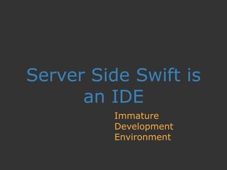 Server Side Swift is
an IDE
Immature
Development
Environment
 