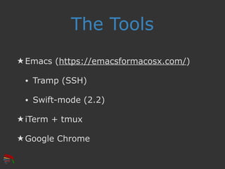 The Tools
★ Emacs (https://emacsformacosx.com/)
• Tramp (SSH)
• Swift-mode (2.2)
★ iTerm + tmux
★ Google Chrome
 