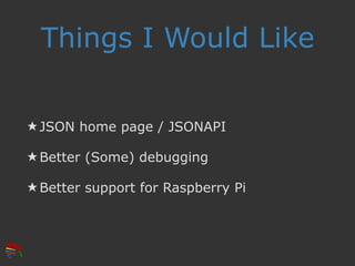 Things I Would Like
★ JSON home page / JSONAPI
★ Better (Some) debugging
★ Better support for Raspberry Pi
 