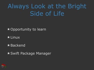 Always Look at the Bright
Side of Life
★ Opportunity to learn
★ Linux
★ Backend
★ Swift Package Manager
 