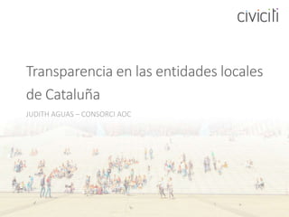Transparencia en las entidades locales
de Cataluña
JUDITH AGUAS – CONSORCI AOC
 