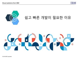 © 2016 IBM Corporation
쉽고 빠른 개발이 필요한 이유
Cloud solutions from IBM
 