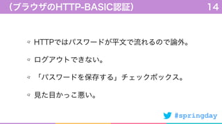 #springday
HTTPではパスワードが平文で流れるので論外。
ログアウトできない。
「パスワードを保存する」チェックボックス。
見た目かっこ悪い。
（ブラウザのHTTP-BASIC認証） 14
 