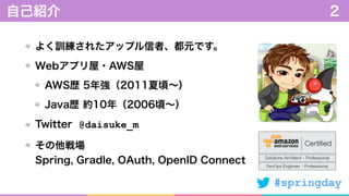 #springday
よく訓練されたアップル信者、都元です。
Webアプリ屋・AWS屋
AWS歴 5年強（2011夏頃∼）
Java歴 約10年（2006頃∼）
Twitter @daisuke_m
その他戦場 
Spring, Gradle, OAuth, OpenID Connect
自己紹介 2
 