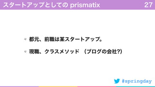 #springday
都元、前職は某スタートアップ。
現職、クラスメソッド （ブログの会社?）
スタートアップとしての prismatix 27
 