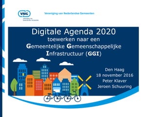 Vereniging van Nederlandse Gemeenten
Vereniging van
Nederlandse Gemeenten
Digitale Agenda 2020
toewerken naar een
Gemeentelijke Gemeenschappelijke
Infrastructuur (GGI)
Den Haag
18 november 2016
Peter Klaver
Jeroen Schuuring
 