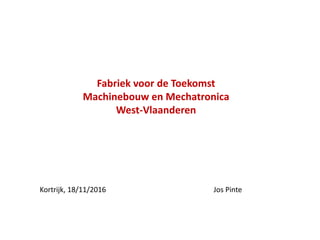 Fabriek voor de Toekomst
Machinebouw en Mechatronica
West-Vlaanderen
Kortrijk, 18/11/2016 Jos Pinte
 