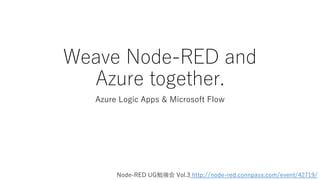 Weave Node-RED and
Azure together.
Azure Logic Apps & Microsoft Flow
Node-RED UG勉強会 Vol.3 http://node-red.connpass.com/event/42719/
 