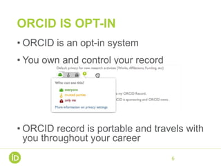 ORCID IS OPT-IN
• ORCID is an opt-in system
• You own and control your record
• ORCID record is portable and travels with
you throughout your career
6
 