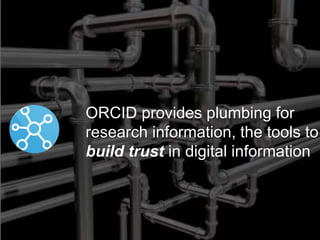 ORCID provides plumbing for
research information, the tools to
build trust in digital information
 