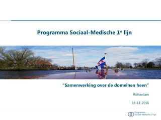 Programma
Sociaal-Medische 1e lijn
“Samenwerking over de domeinen heen”
Rotterdam
18-11-2016
Programma Sociaal-Medische 1e lijn
 