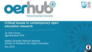 Critical issues in contemporary open
education research
Digital University Network Seminar
Society for Research into Higher Education
Nov 2016
Dr. Rob Farrow
@philosopher1978
 