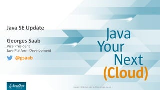 Copyright © 2016, Oracle and/or its affiliates. All rights reserved. |
Java SE Update
Georges Saab
Vice President
Java Platform Development
@gsaab
 