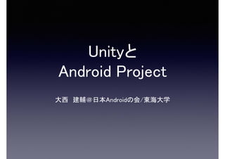Unityと
Android Project
大西 建輔＠日本Androidの会/東海大学
 
