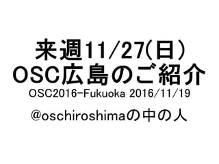 来週11/27(日)
OSC広島のご紹介
OSC2016-Fukuoka 2016/11/19
@oschiroshimaの中の人
 