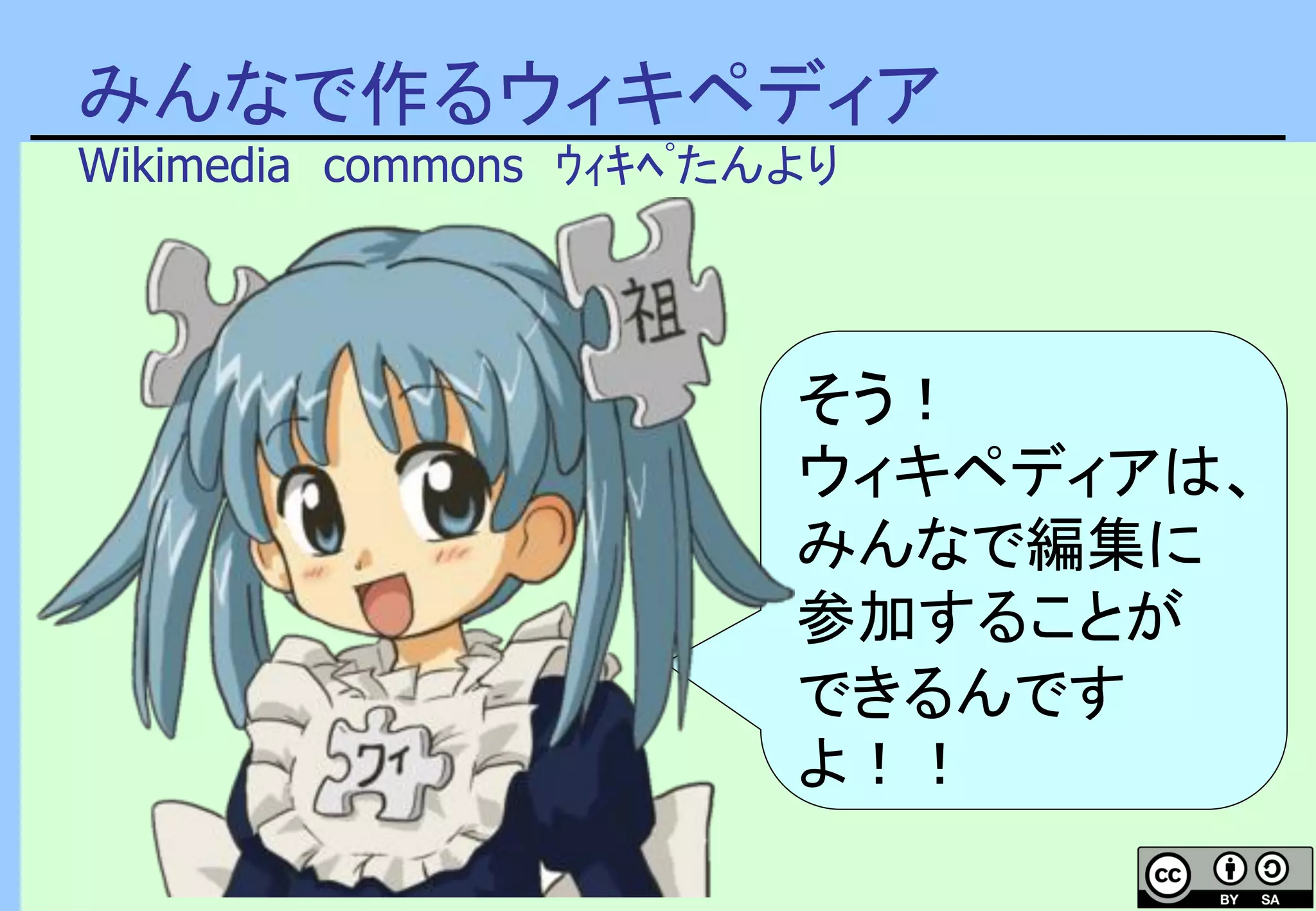 みんなで作るウィキペディア
Wikimedia commons ｳｨｷﾍﾟたんより
そう！
ウィキペディアは、
みんなで編集に
参加することが
できるんです
よ！！
 