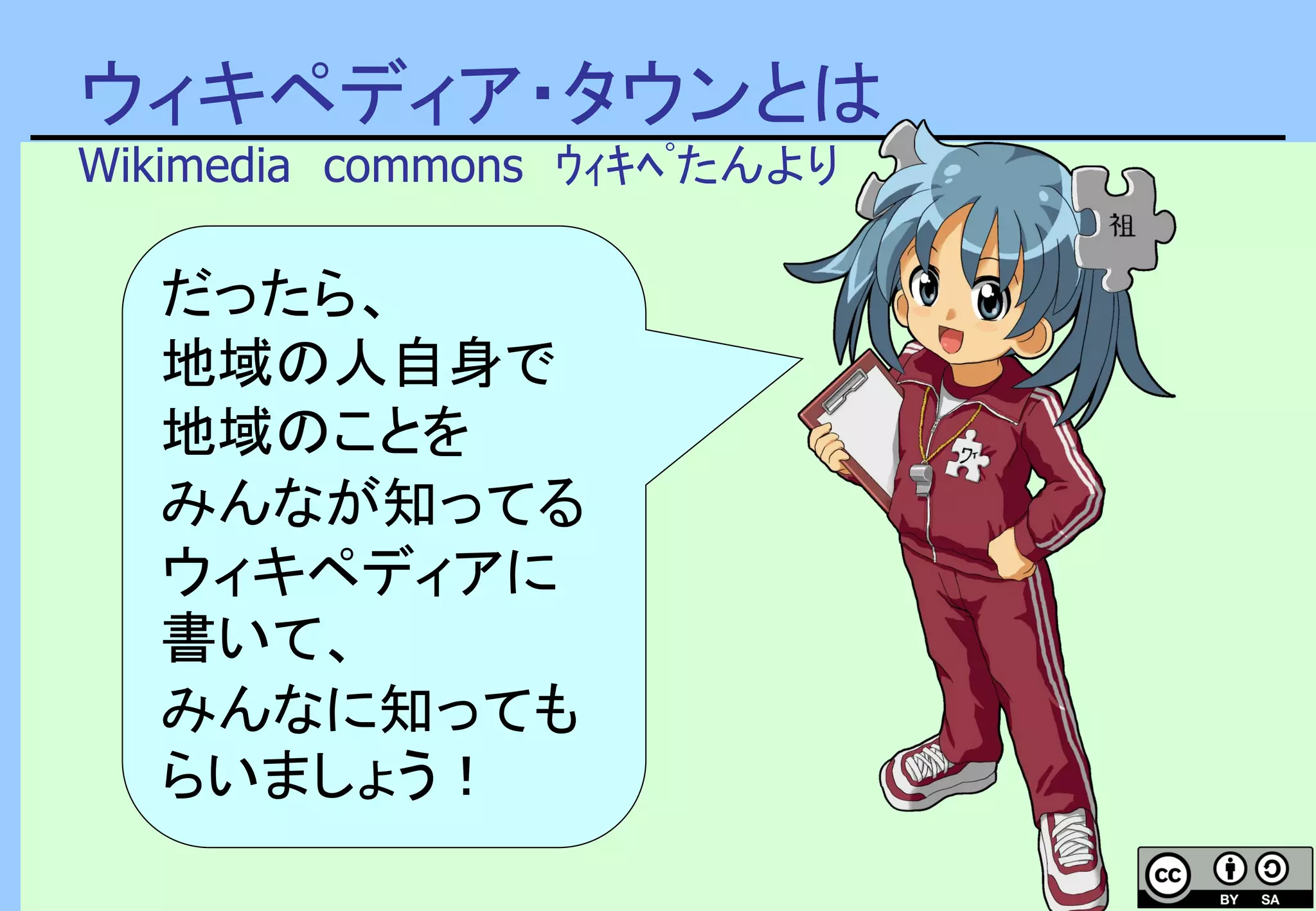 ウィキペディア・タウンとは
Wikimedia commons ｳｨｷﾍﾟたんより
だったら、
地域の人自身で
地域のことを
みんなが知ってる
ウィキペディアに
書いて、
みんなに知っても
らいましょう！
 