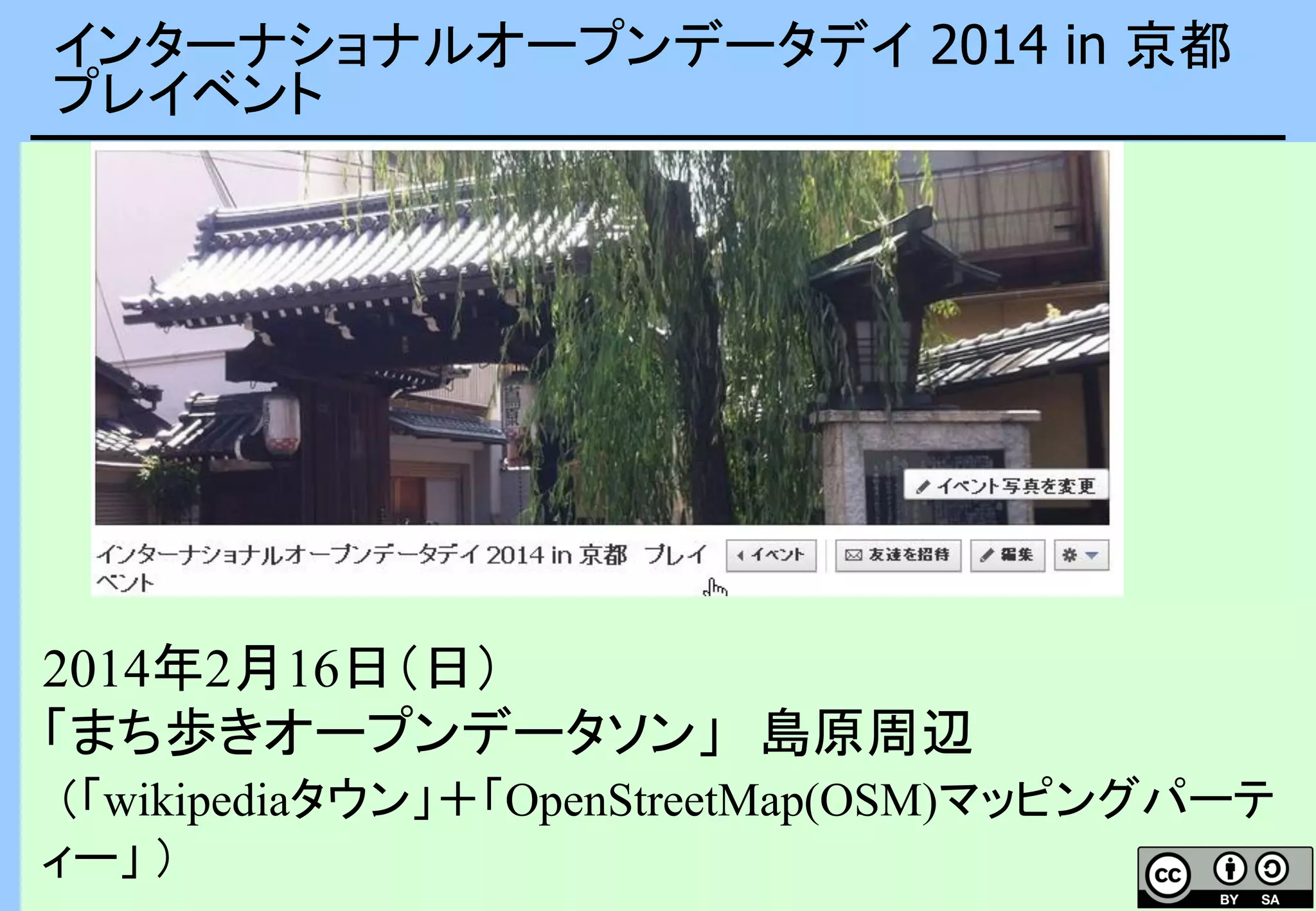 インターナショナルオープンデータデイ 2014 in 京都
プレイベント
2014年2月16日（日）
「まち歩きオープンデータソン」 島原周辺
（「wikipediaタウン」＋「OpenStreetMap(OSM)マッピングパーテ
ィー」 ）
 
