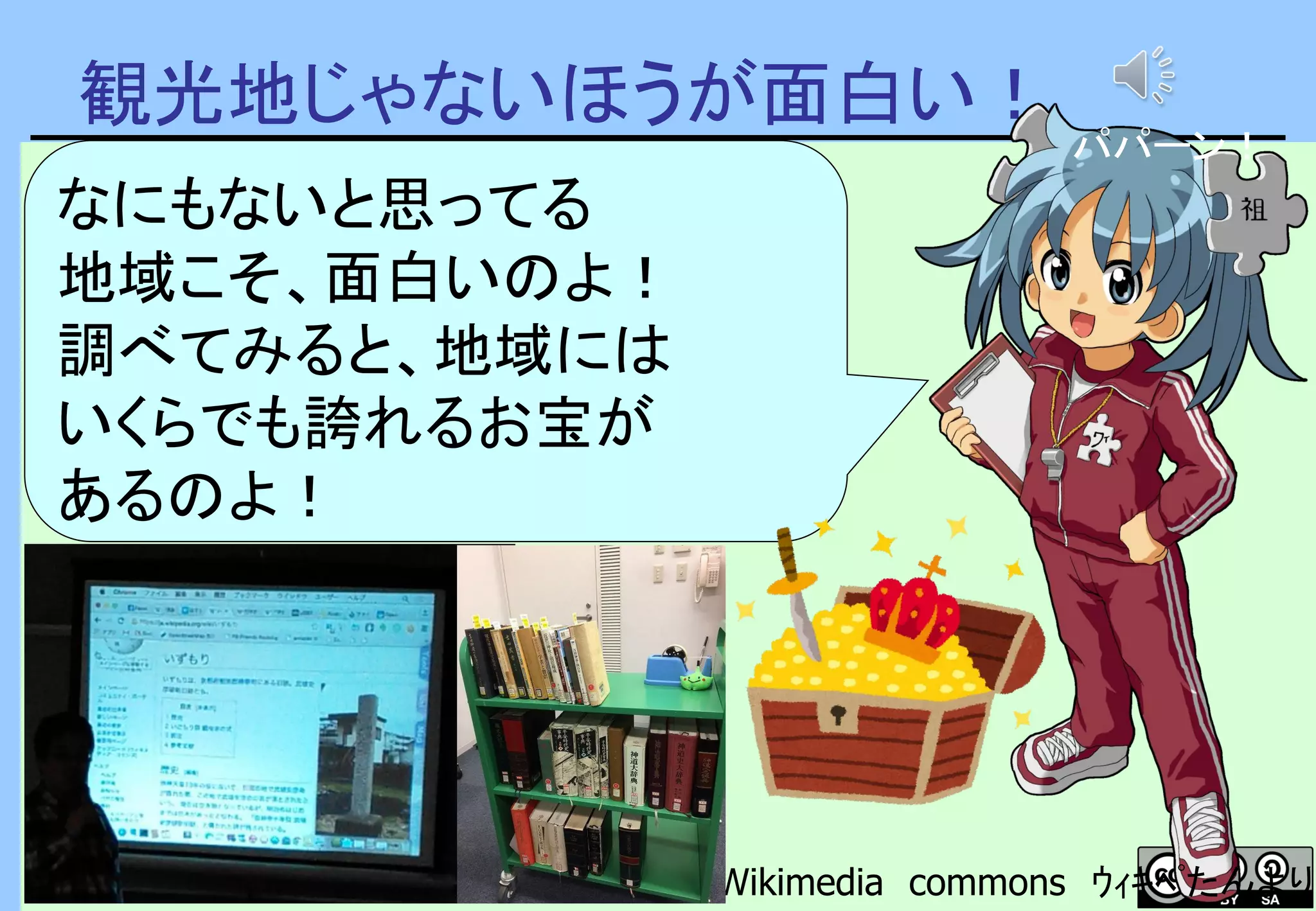 観光地じゃないほうが面白い！
Wikimedia commons ｳｨｷﾍﾟたんより
なにもないと思ってる
地域こそ、面白いのよ！
調べてみると、地域には
いくらでも誇れるお宝が
あるのよ！
パパーン！
 